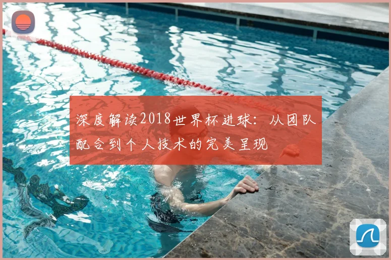 深度解读2018世界杯进球:从团队配合到个人技术的完美呈现