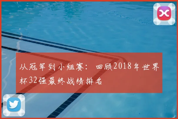 从冠军到小组赛:回顾2018年世界杯32强最终战绩排名