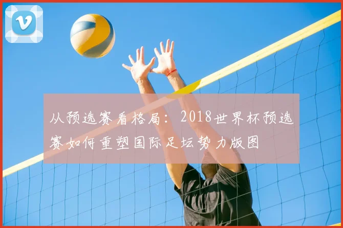 从预选赛看格局：2018世界杯预选赛如何重塑国际足坛势力版图