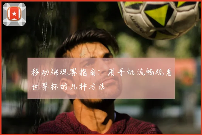 移动端观赛指南：用手机流畅观看世界杯的几种方法