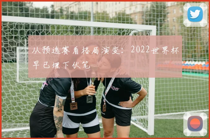 从预选赛看格局演变：2022世界杯早已埋下伏笔