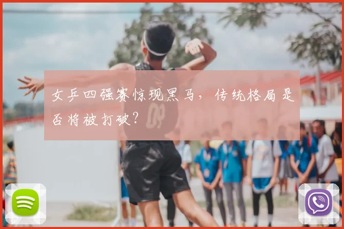 女乒四强赛惊现黑马,传统格局是否将被打破?