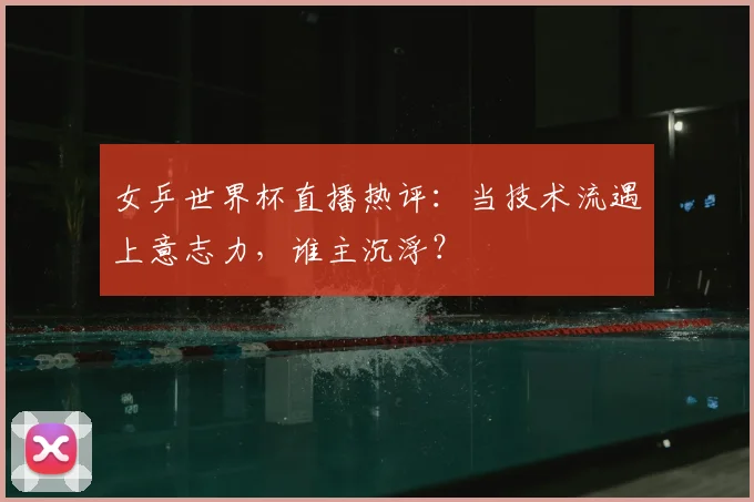 女乒世界杯直播热评:当技术流遇上意志力,谁主沉浮?