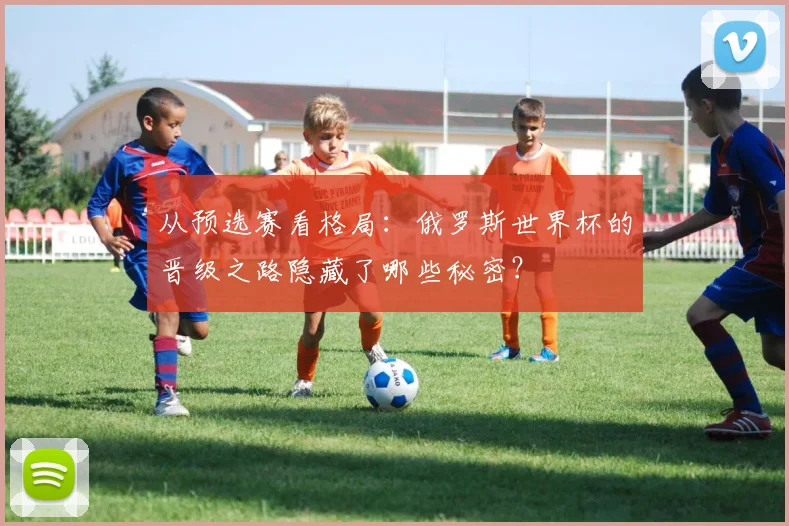 从预选赛看格局：俄罗斯世界杯的晋级之路隐藏了哪些秘密？