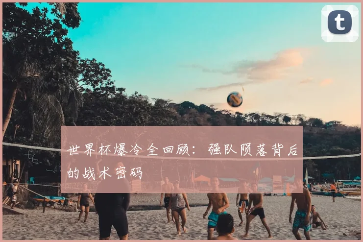 世界杯爆冷全回顾：强队陨落背后的战术密码