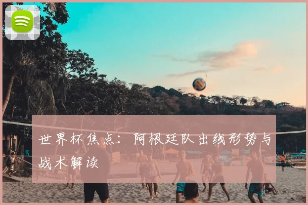世界杯焦点：阿根廷队出线形势与战术解读