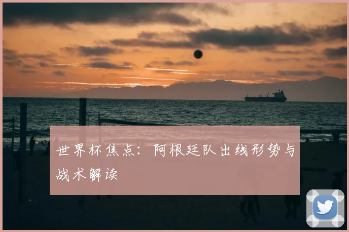 世界杯焦点：阿根廷队出线形势与战术解读