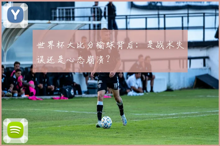 世界杯大比分输球背后：是战术失误还是心态崩溃？