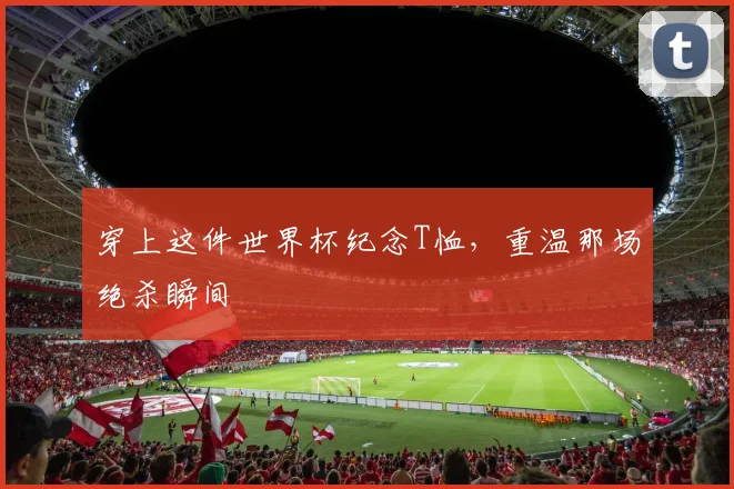 穿上这件世界杯纪念T恤，重温那场绝杀瞬间