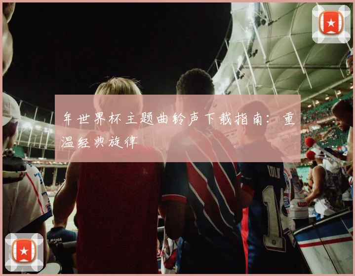 年世界杯主题曲铃声下载指南:重温经典旋律