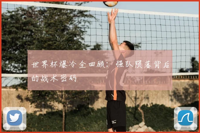 世界杯爆冷全回顾：强队陨落背后的战术密码