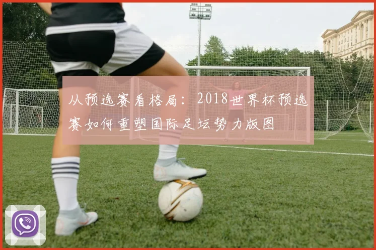 从预选赛看格局：2018世界杯预选赛如何重塑国际足坛势力版图