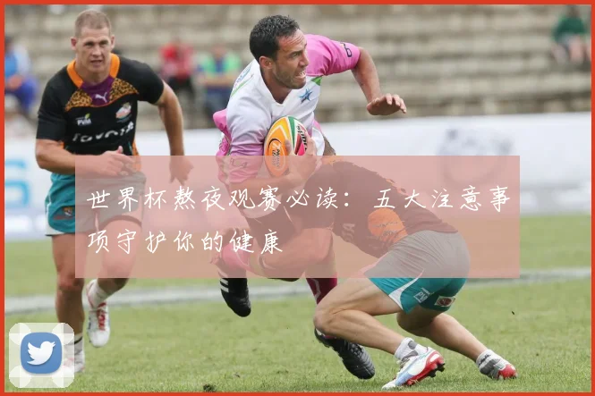 世界杯熬夜观赛必读：五大注意事项守护你的健康