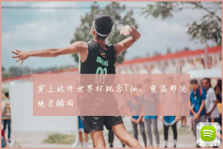 穿上这件世界杯纪念T恤，重温那场绝杀瞬间