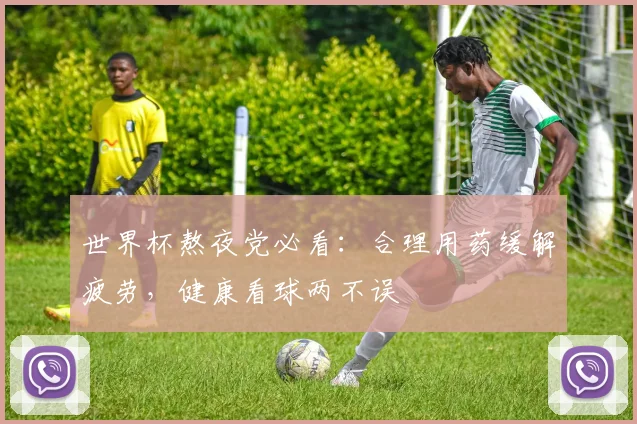 世界杯熬夜党必看：合理用药缓解疲劳，健康看球两不误