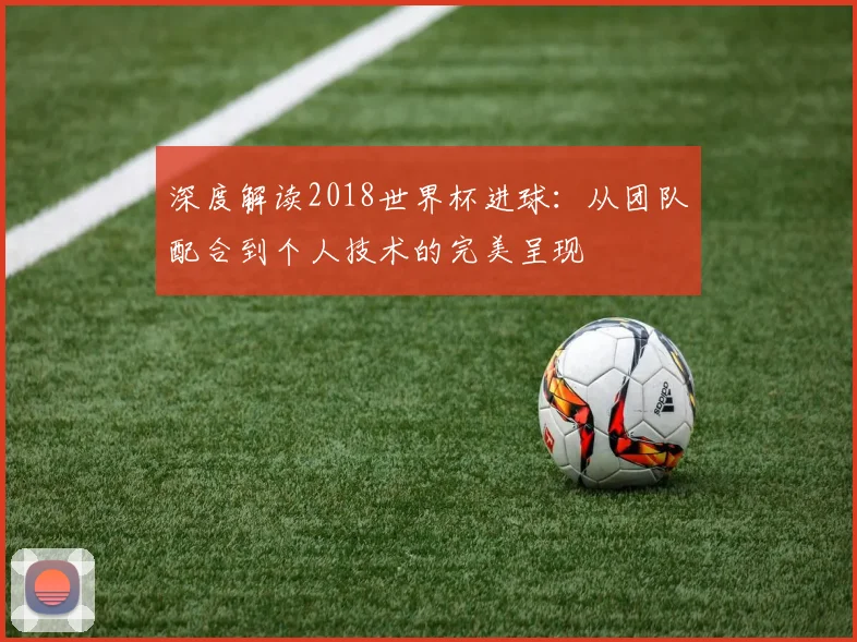 深度解读2018世界杯进球：从团队配合到个人技术的完美呈现