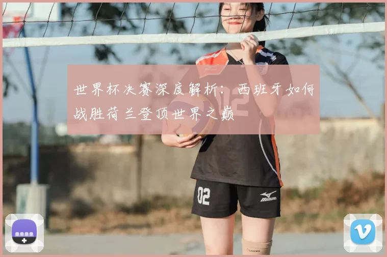 世界杯决赛深度解析:西班牙如何战胜荷兰登顶世界之巅