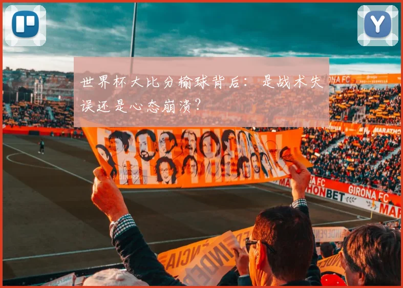 世界杯大比分输球背后：是战术失误还是心态崩溃？