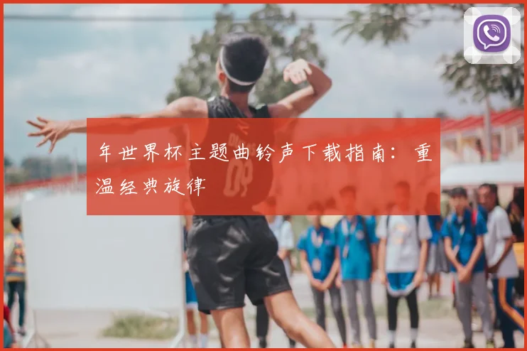 年世界杯主题曲铃声下载指南:重温经典旋律