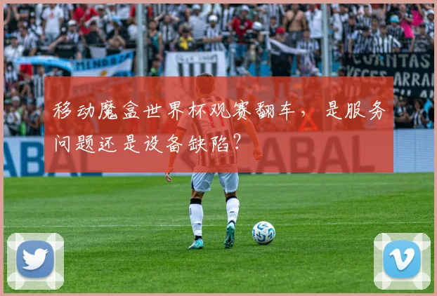 移动魔盒世界杯观赛翻车，是服务问题还是设备缺陷？