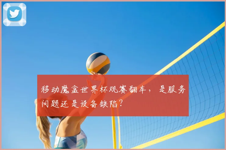 移动魔盒世界杯观赛翻车，是服务问题还是设备缺陷？